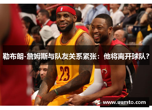 勒布朗-詹姆斯与队友关系紧张：他将离开球队？