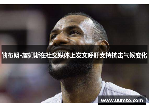 勒布朗-詹姆斯在社交媒体上发文呼吁支持抗击气候变化