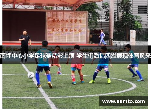 南坪中心小学足球赛精彩上演 学生们激情四溢展现体育风采