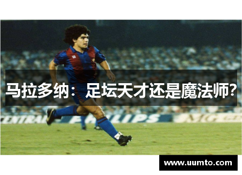 马拉多纳：足坛天才还是魔法师？