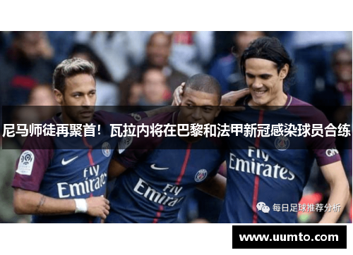 尼马师徒再聚首！瓦拉内将在巴黎和法甲新冠感染球员合练