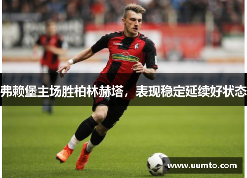 弗赖堡主场胜柏林赫塔，表现稳定延续好状态