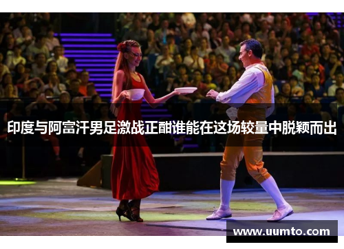 印度与阿富汗男足激战正酣谁能在这场较量中脱颖而出