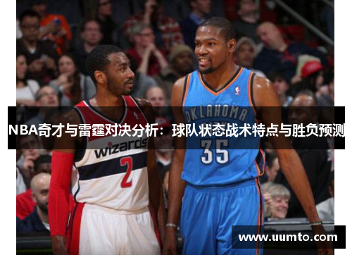 NBA奇才与雷霆对决分析：球队状态战术特点与胜负预测