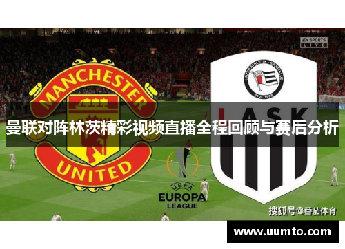 曼联对阵林茨精彩视频直播全程回顾与赛后分析
