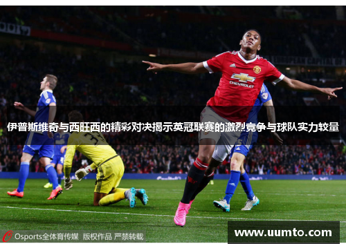 伊普斯维奇与西旺西的精彩对决揭示英冠联赛的激烈竞争与球队实力较量