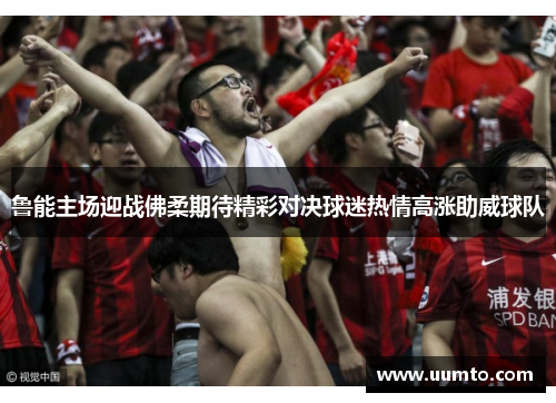 鲁能主场迎战佛柔期待精彩对决球迷热情高涨助威球队