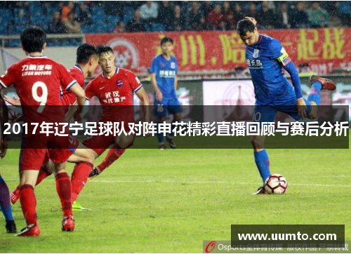 2017年辽宁足球队对阵申花精彩直播回顾与赛后分析