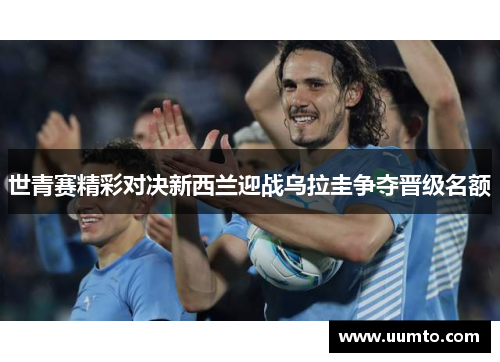 世青赛精彩对决新西兰迎战乌拉圭争夺晋级名额