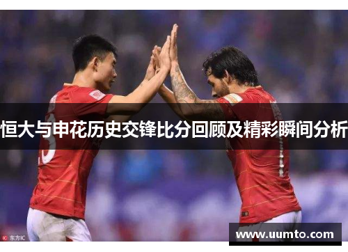 恒大与申花历史交锋比分回顾及精彩瞬间分析