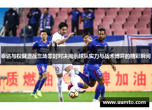 泰达与权健激战三场零封对决揭示球队实力与战术博弈的精彩瞬间