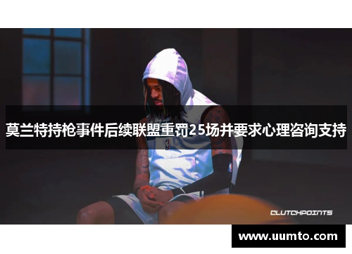 莫兰特持枪事件后续联盟重罚25场并要求心理咨询支持