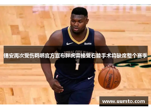 锡安再次受伤鹈鹕官方宣布胖虎需接受右膝手术将缺席整个赛季