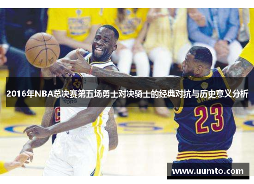 2016年NBA总决赛第五场勇士对决骑士的经典对抗与历史意义分析