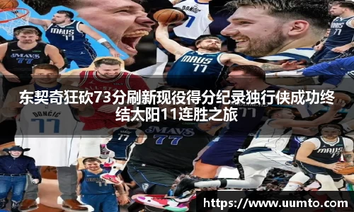 易游东契奇狂砍73分刷新现役得分纪录独行侠成功终结太阳11连胜之旅