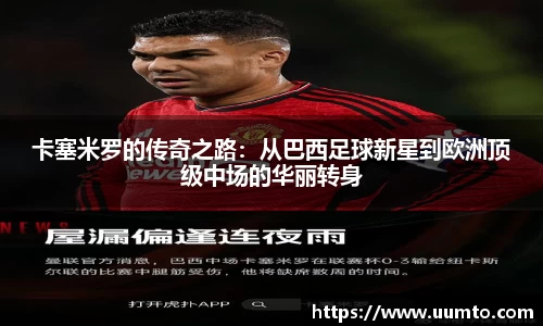 卡塞米罗的传奇之路：从巴西足球新星到欧洲顶级中场的华丽转身