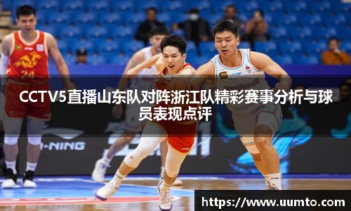 CCTV5直播山东队对阵浙江队精彩赛事分析与球员表现点评