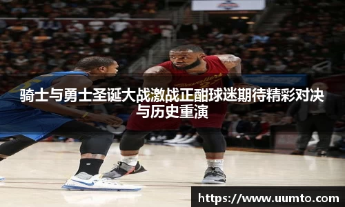 易游骑士与勇士圣诞大战激战正酣球迷期待精彩对决与历史重演