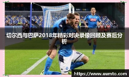 易游切尔西与巴萨2018年精彩对决录像回顾及赛后分析