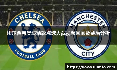 易游切尔西与曼城精彩点球大战视频回顾及赛后分析