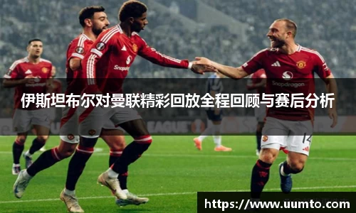 伊斯坦布尔对曼联精彩回放全程回顾与赛后分析
